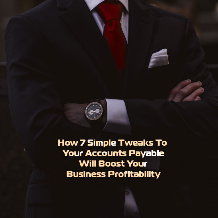 How 7 Simple Tweaks To Your Accounts Payable Will Boost Your Business Profitability and Longevity